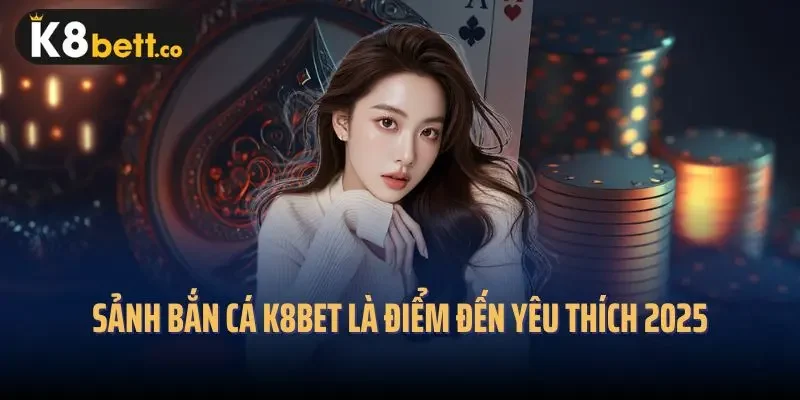 Sảnh bắn cá K8bet là điểm đến yêu thích 2025